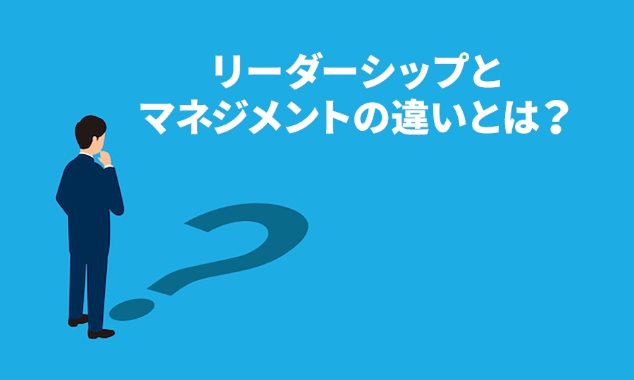 リーダーシップとマネジメントの違い―組織にとってより重要なのは