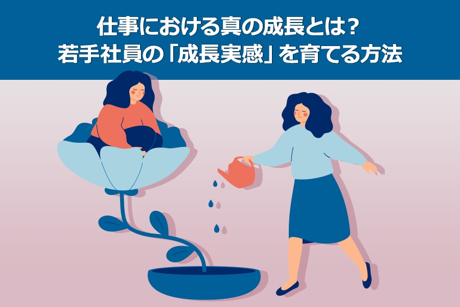 仕事における真の成長とは？ 若手社員の「成長実感」を育てる方法