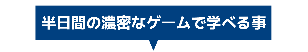 半日間の濃密なゲームで学べる事